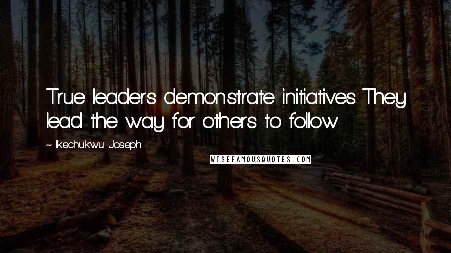 Ikechukwu Joseph Quotes: True leaders demonstrate initiatives-They lead the way for others to follow