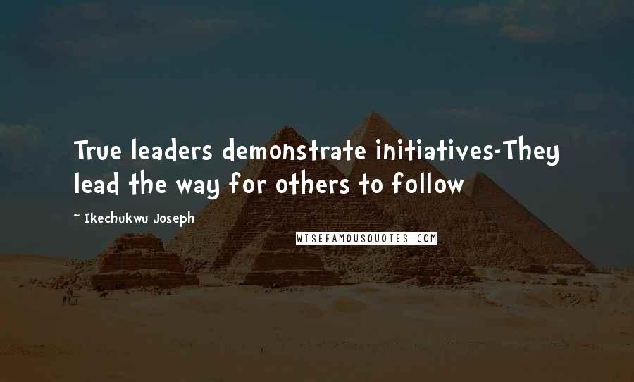 Ikechukwu Joseph Quotes: True leaders demonstrate initiatives-They lead the way for others to follow