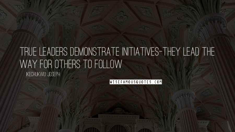 Ikechukwu Joseph Quotes: True leaders demonstrate initiatives-They lead the way for others to follow