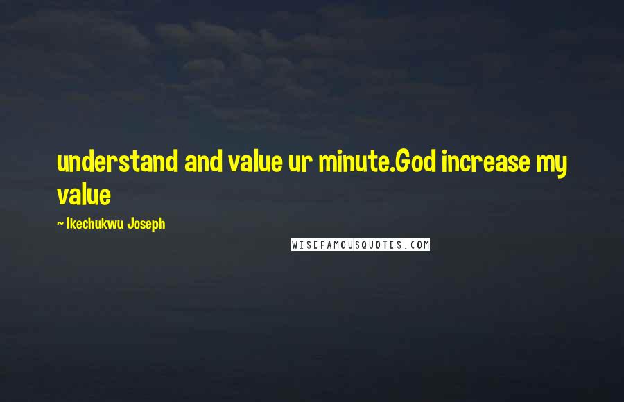 Ikechukwu Joseph Quotes: understand and value ur minute.God increase my value