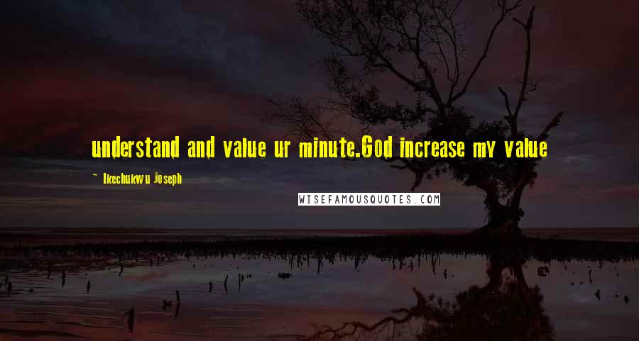 Ikechukwu Joseph Quotes: understand and value ur minute.God increase my value