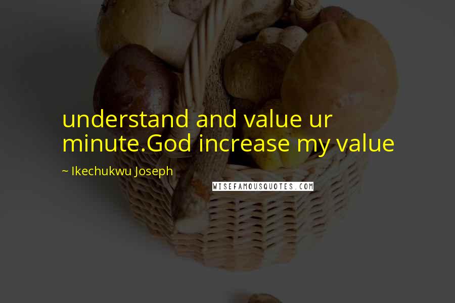 Ikechukwu Joseph Quotes: understand and value ur minute.God increase my value