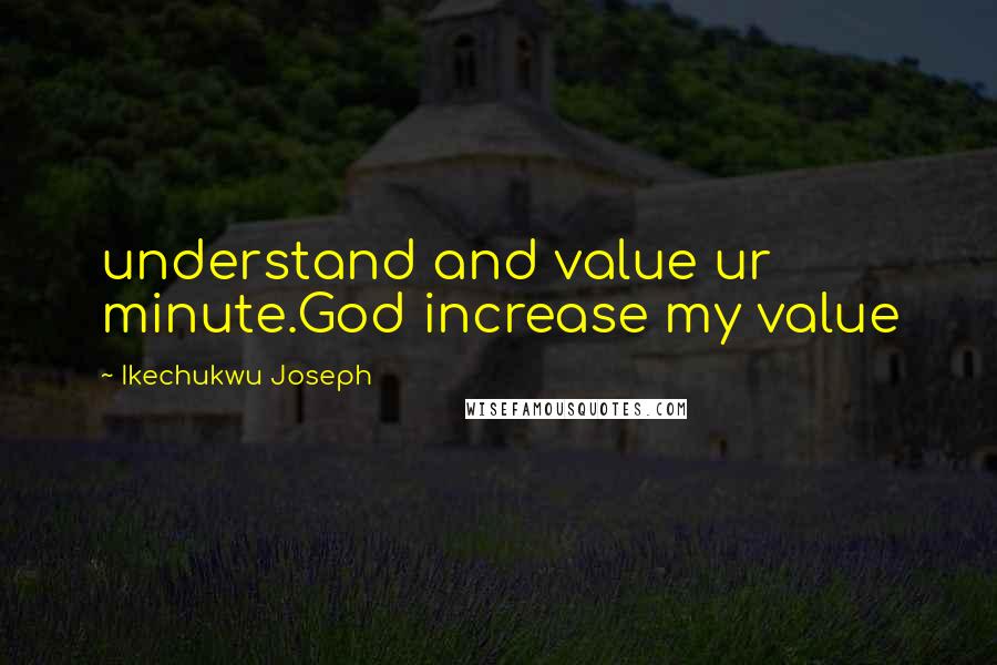 Ikechukwu Joseph Quotes: understand and value ur minute.God increase my value