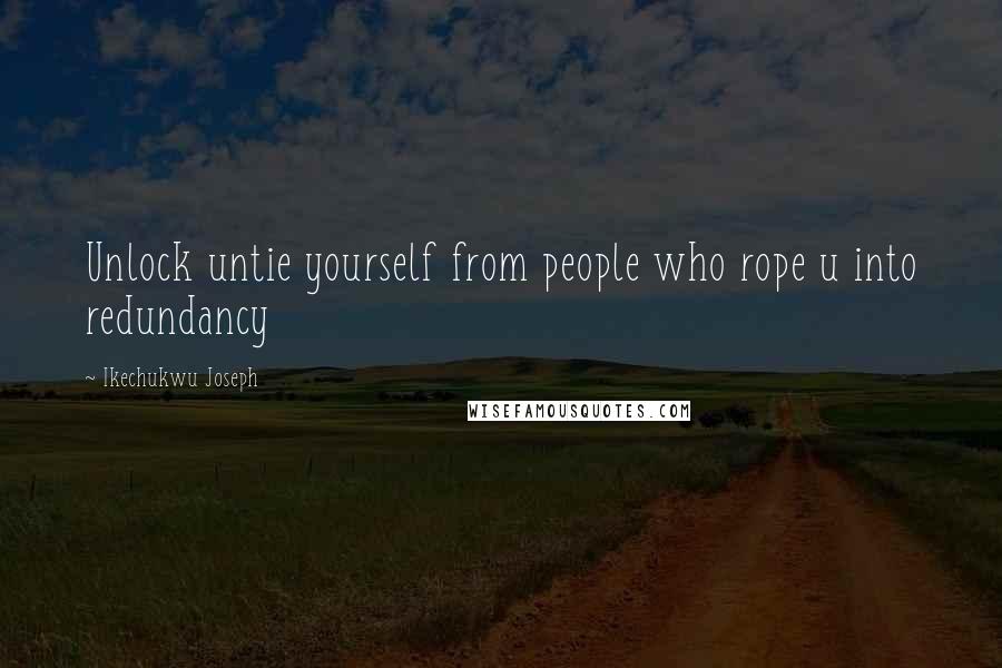 Ikechukwu Joseph Quotes: Unlock untie yourself from people who rope u into redundancy