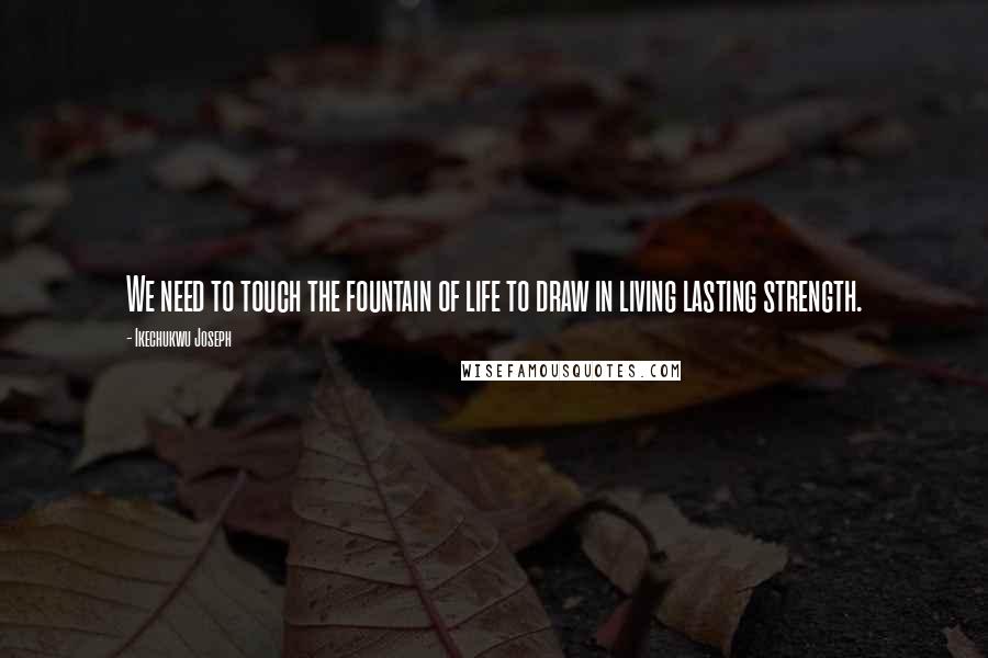 Ikechukwu Joseph Quotes: We need to touch the fountain of life to draw in living lasting strength.