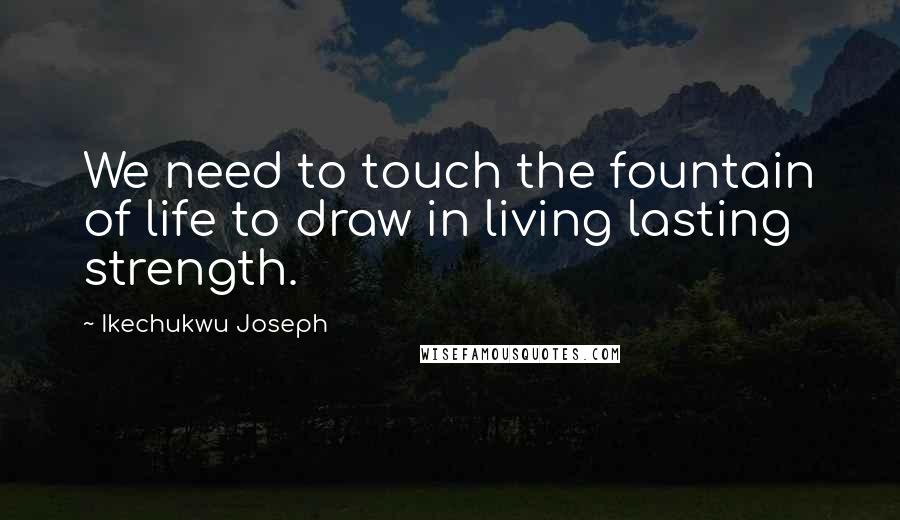 Ikechukwu Joseph Quotes: We need to touch the fountain of life to draw in living lasting strength.