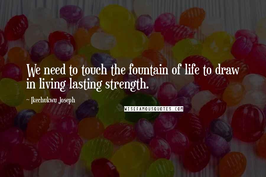 Ikechukwu Joseph Quotes: We need to touch the fountain of life to draw in living lasting strength.