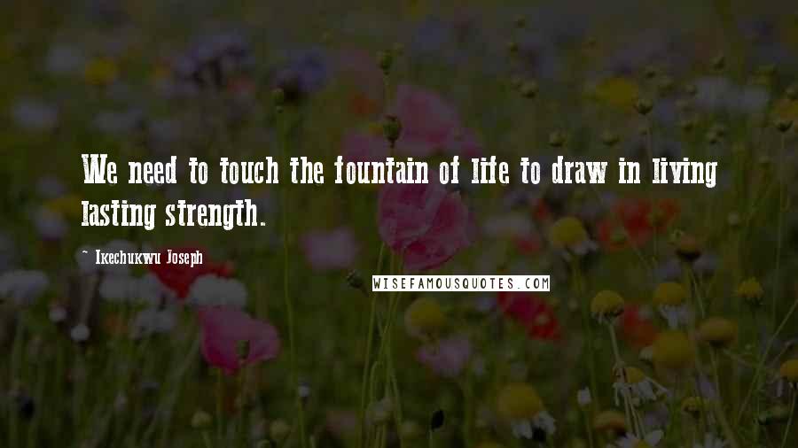 Ikechukwu Joseph Quotes: We need to touch the fountain of life to draw in living lasting strength.