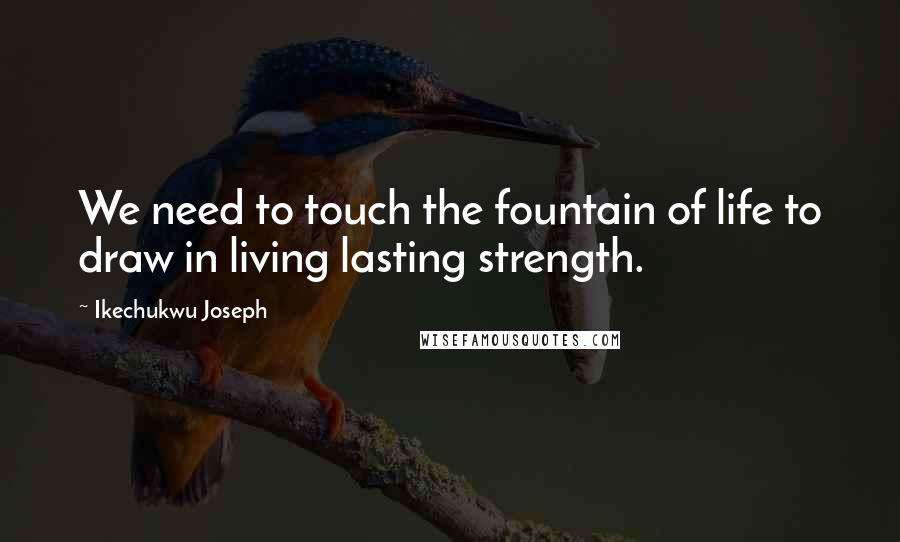 Ikechukwu Joseph Quotes: We need to touch the fountain of life to draw in living lasting strength.