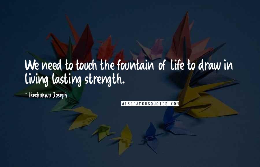 Ikechukwu Joseph Quotes: We need to touch the fountain of life to draw in living lasting strength.