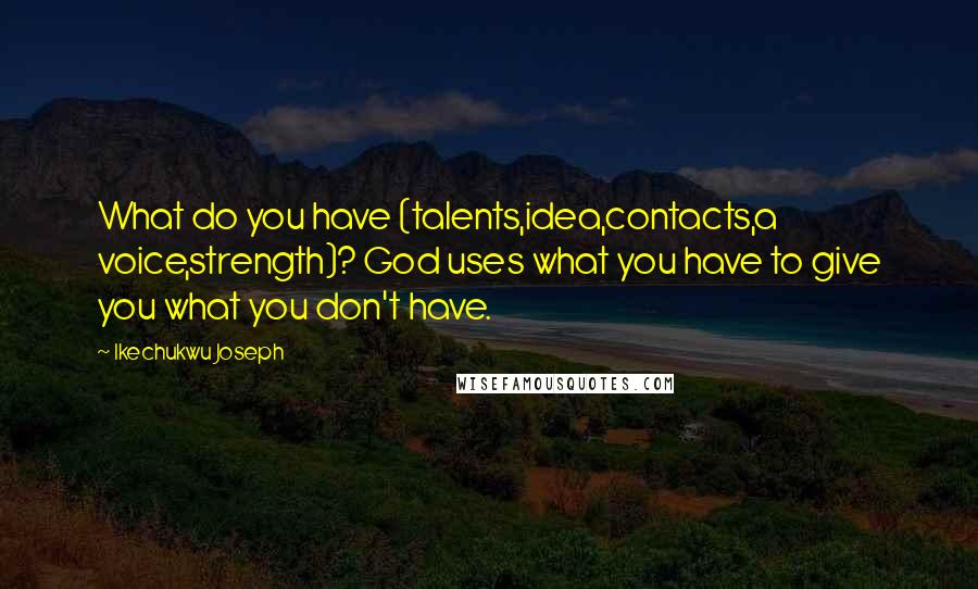 Ikechukwu Joseph Quotes: What do you have (talents,idea,contacts,a voice,strength)? God uses what you have to give you what you don't have.