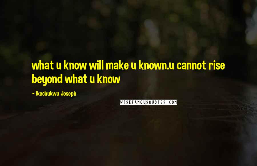 Ikechukwu Joseph Quotes: what u know will make u known.u cannot rise beyond what u know