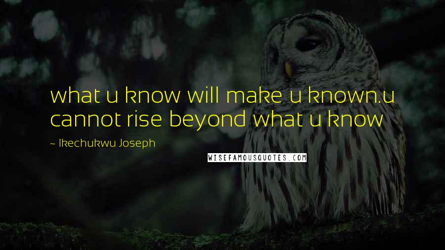 Ikechukwu Joseph Quotes: what u know will make u known.u cannot rise beyond what u know