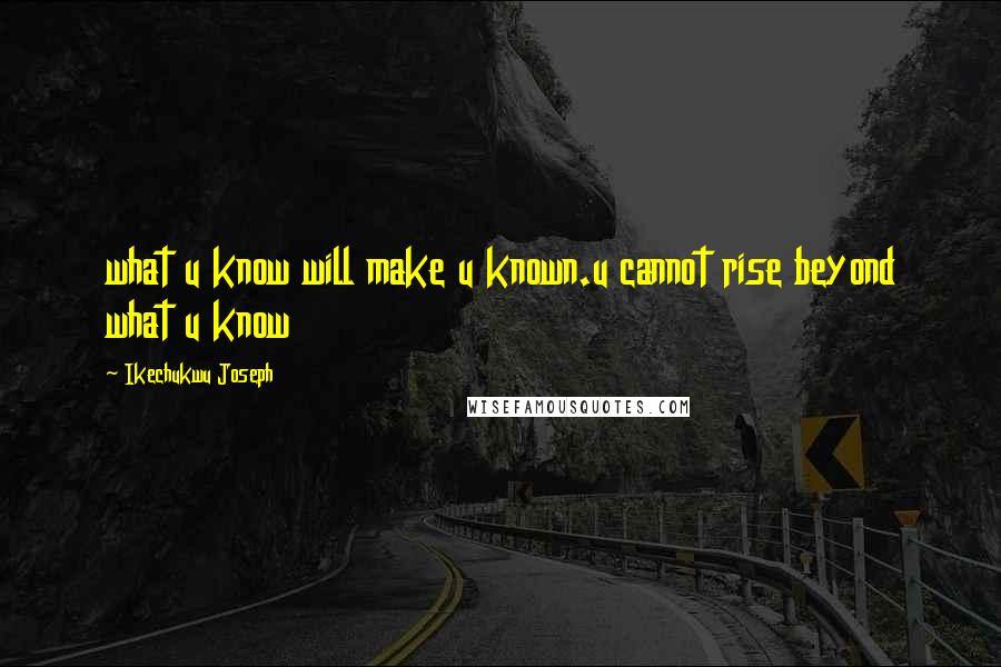 Ikechukwu Joseph Quotes: what u know will make u known.u cannot rise beyond what u know