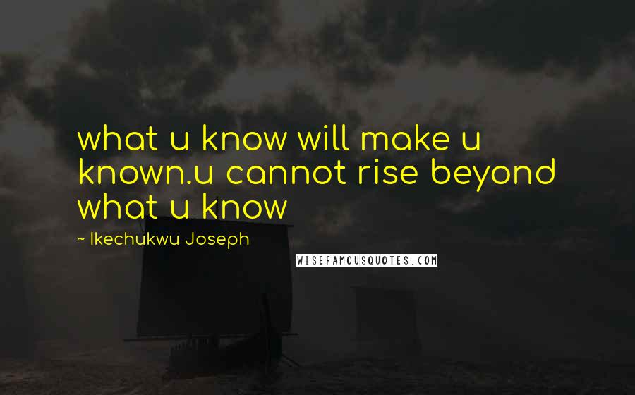 Ikechukwu Joseph Quotes: what u know will make u known.u cannot rise beyond what u know