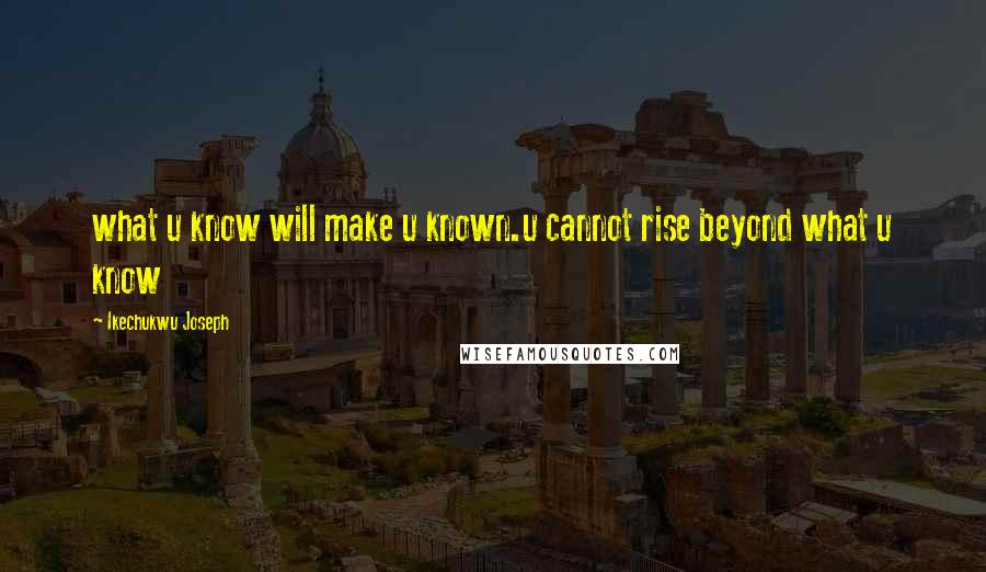 Ikechukwu Joseph Quotes: what u know will make u known.u cannot rise beyond what u know