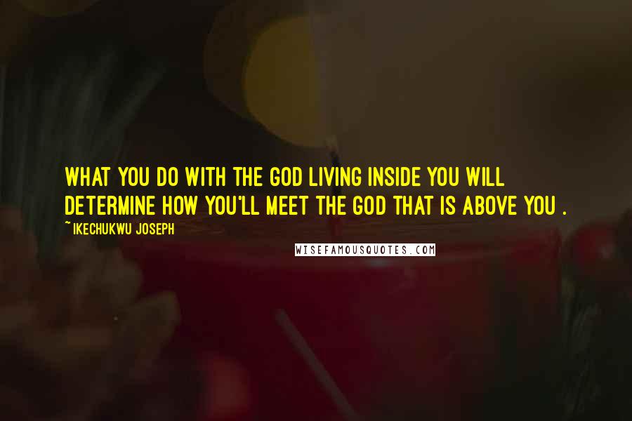 Ikechukwu Joseph Quotes: What you do with the God living inside you will determine how you'll meet the God that is above you .