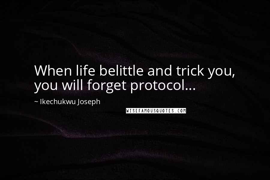 Ikechukwu Joseph Quotes: When life belittle and trick you, you will forget protocol...