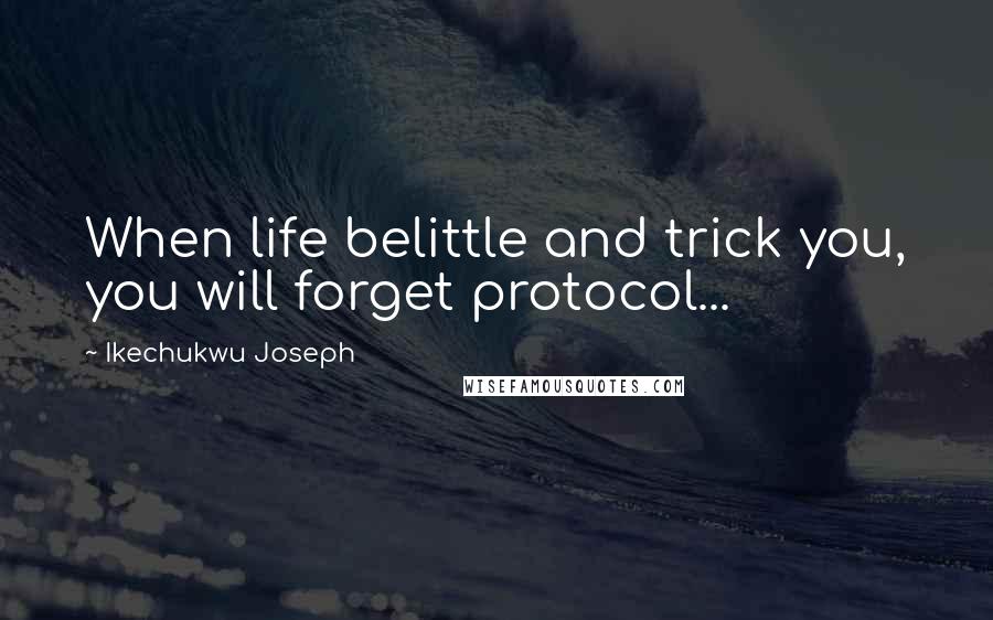 Ikechukwu Joseph Quotes: When life belittle and trick you, you will forget protocol...