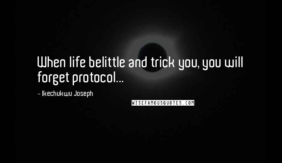 Ikechukwu Joseph Quotes: When life belittle and trick you, you will forget protocol...