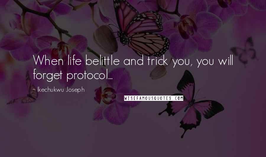 Ikechukwu Joseph Quotes: When life belittle and trick you, you will forget protocol...