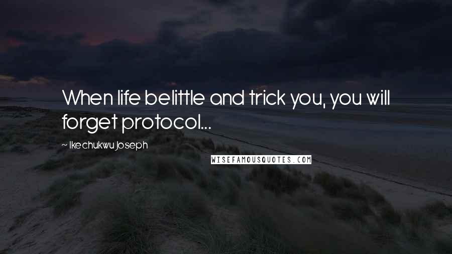 Ikechukwu Joseph Quotes: When life belittle and trick you, you will forget protocol...