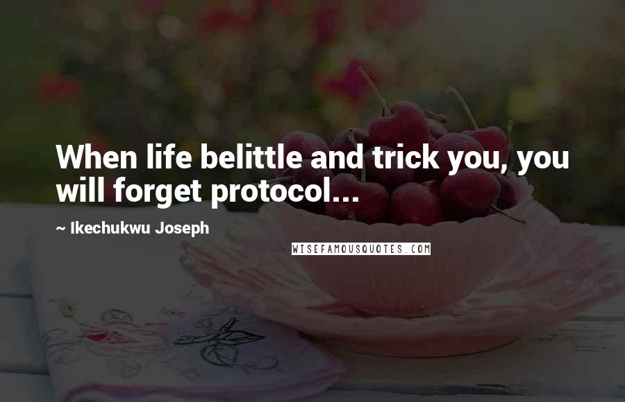 Ikechukwu Joseph Quotes: When life belittle and trick you, you will forget protocol...