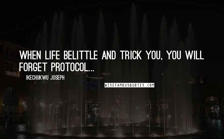 Ikechukwu Joseph Quotes: When life belittle and trick you, you will forget protocol...