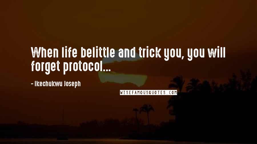 Ikechukwu Joseph Quotes: When life belittle and trick you, you will forget protocol...