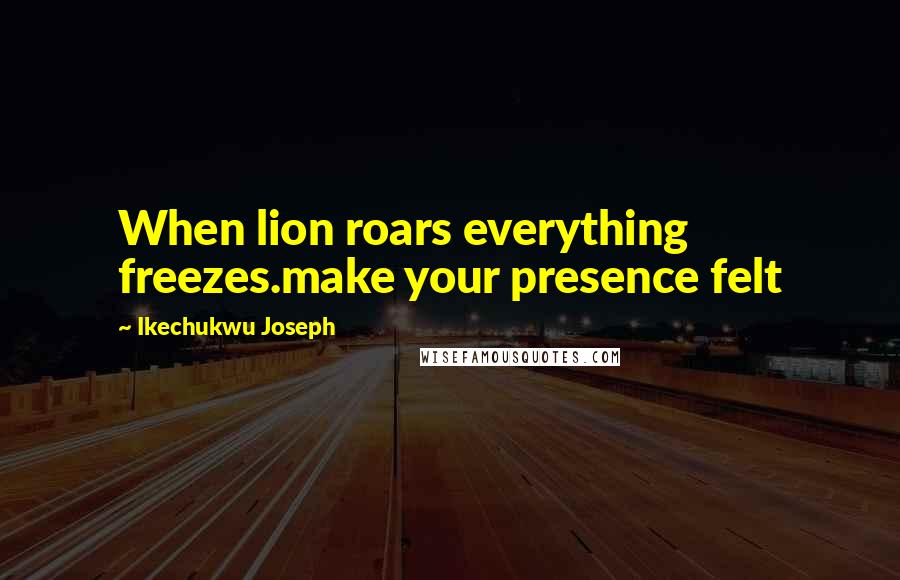 Ikechukwu Joseph Quotes: When lion roars everything freezes.make your presence felt