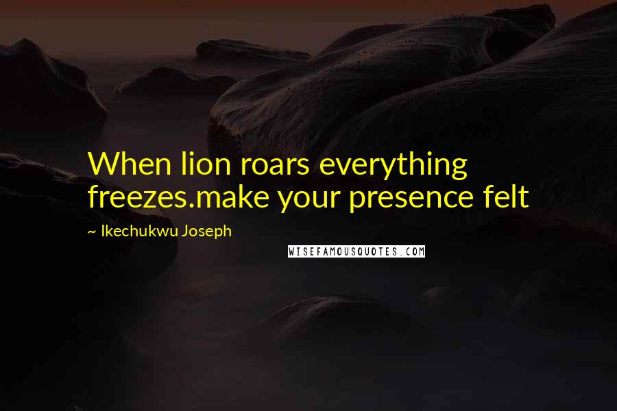 Ikechukwu Joseph Quotes: When lion roars everything freezes.make your presence felt