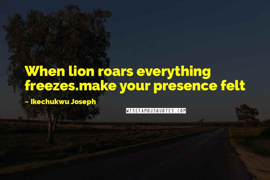 Ikechukwu Joseph Quotes: When lion roars everything freezes.make your presence felt