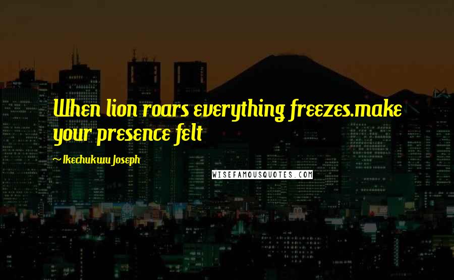 Ikechukwu Joseph Quotes: When lion roars everything freezes.make your presence felt