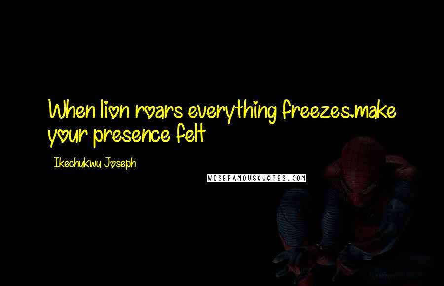 Ikechukwu Joseph Quotes: When lion roars everything freezes.make your presence felt