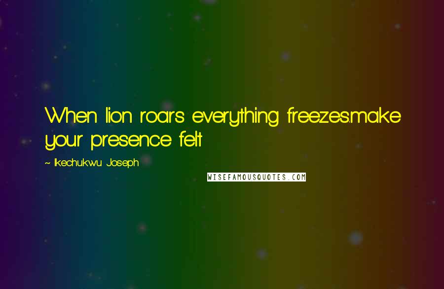 Ikechukwu Joseph Quotes: When lion roars everything freezes.make your presence felt