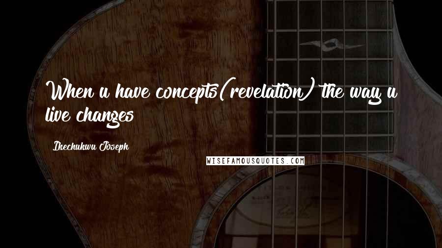 Ikechukwu Joseph Quotes: When u have concepts(revelation) the way u live changes