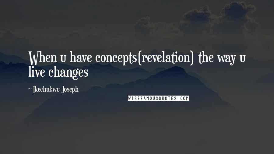 Ikechukwu Joseph Quotes: When u have concepts(revelation) the way u live changes