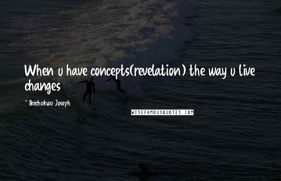 Ikechukwu Joseph Quotes: When u have concepts(revelation) the way u live changes