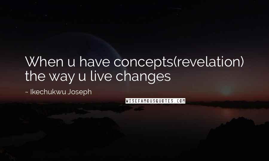 Ikechukwu Joseph Quotes: When u have concepts(revelation) the way u live changes