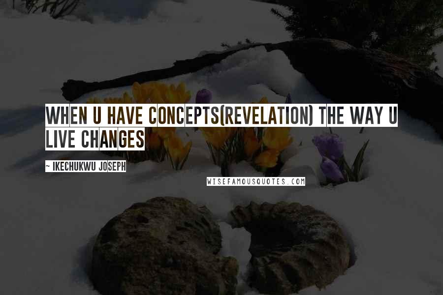 Ikechukwu Joseph Quotes: When u have concepts(revelation) the way u live changes