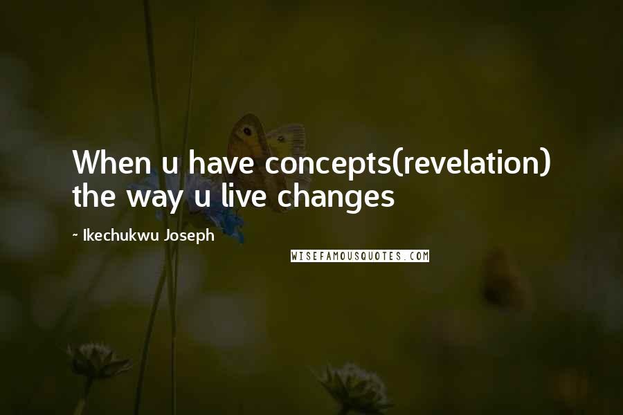 Ikechukwu Joseph Quotes: When u have concepts(revelation) the way u live changes