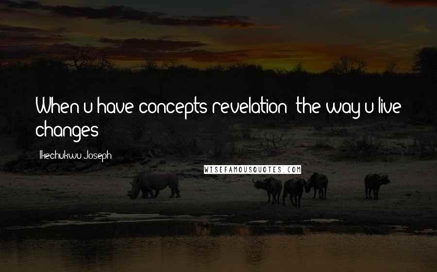 Ikechukwu Joseph Quotes: When u have concepts(revelation) the way u live changes