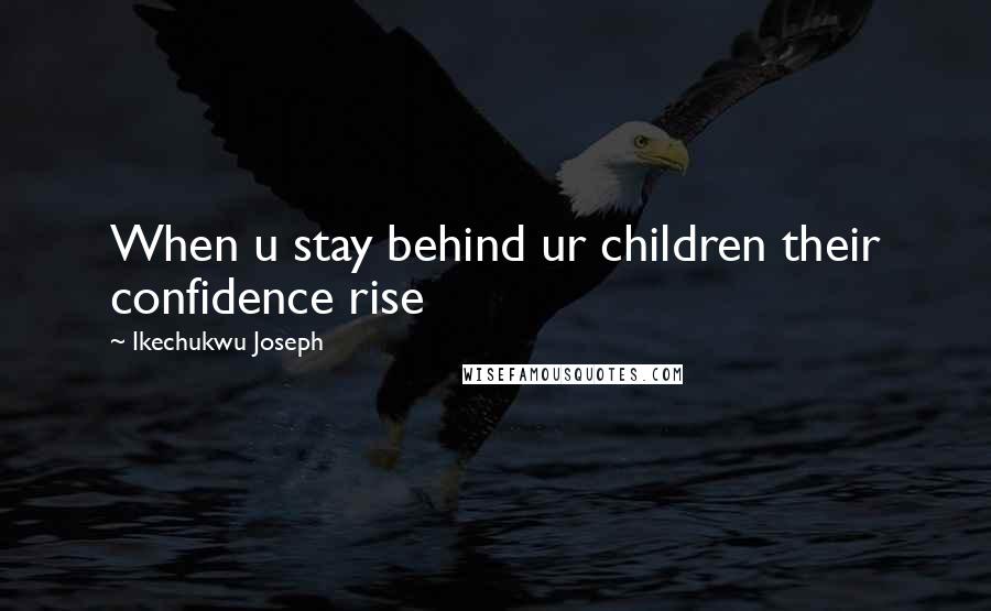Ikechukwu Joseph Quotes: When u stay behind ur children their confidence rise