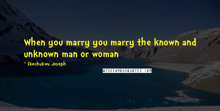 Ikechukwu Joseph Quotes: When you marry you marry the known and unknown man or woman