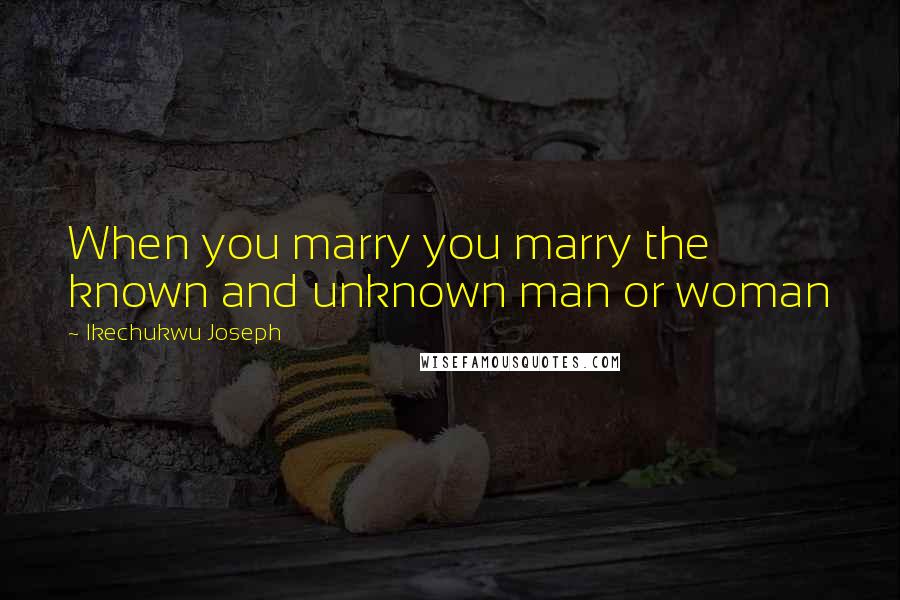 Ikechukwu Joseph Quotes: When you marry you marry the known and unknown man or woman