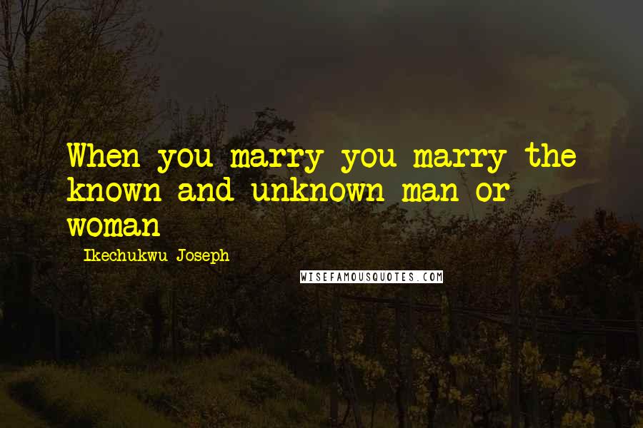 Ikechukwu Joseph Quotes: When you marry you marry the known and unknown man or woman