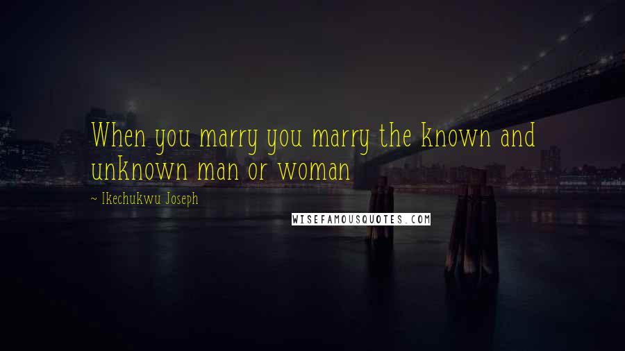 Ikechukwu Joseph Quotes: When you marry you marry the known and unknown man or woman