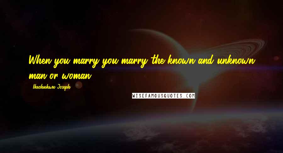 Ikechukwu Joseph Quotes: When you marry you marry the known and unknown man or woman