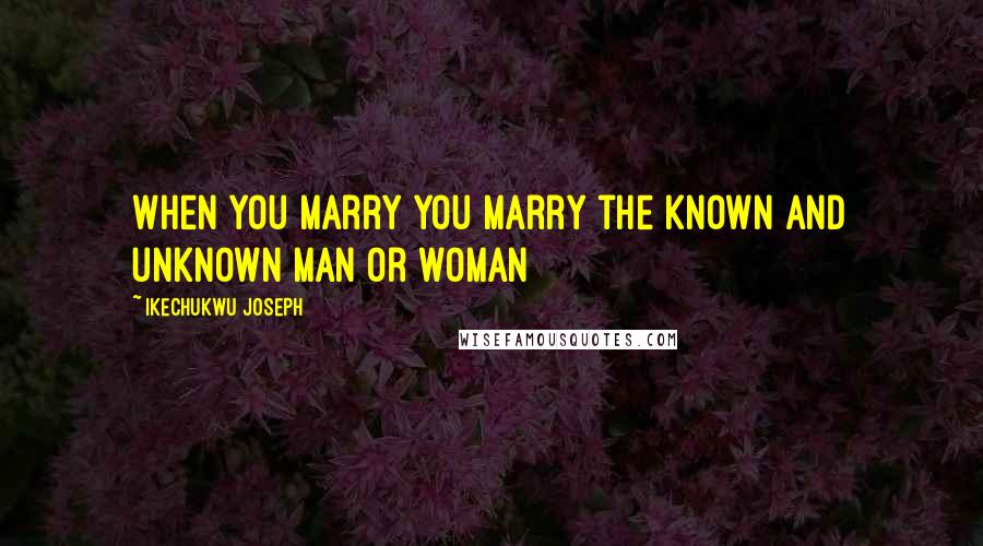 Ikechukwu Joseph Quotes: When you marry you marry the known and unknown man or woman