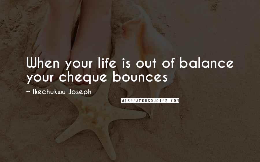 Ikechukwu Joseph Quotes: When your life is out of balance your cheque bounces